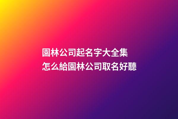 園林公司起名字大全集 怎么給園林公司取名好聽-第1張-公司起名-玄機派